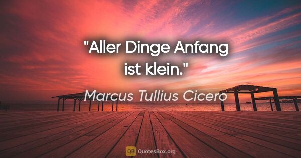 Marcus Tullius Cicero Zitat: "Aller Dinge Anfang ist klein."