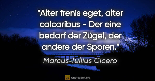 Marcus Tullius Cicero Zitat: "Alter frenis eget, alter calcaribus - Der eine bedarf der..."
