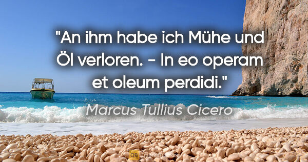Marcus Tullius Cicero Zitat: "An ihm habe ich Mühe und Öl verloren. - In eo operam et oleum..."