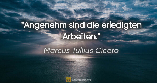 Marcus Tullius Cicero Zitat: "Angenehm sind die erledigten Arbeiten."