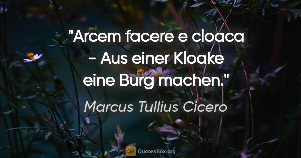 Marcus Tullius Cicero Zitat: "Arcem facere e cloaca - Aus einer Kloake eine Burg machen."