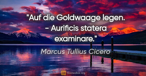 Marcus Tullius Cicero Zitat: "Auf die Goldwaage legen. - Aurificis statera examinare."