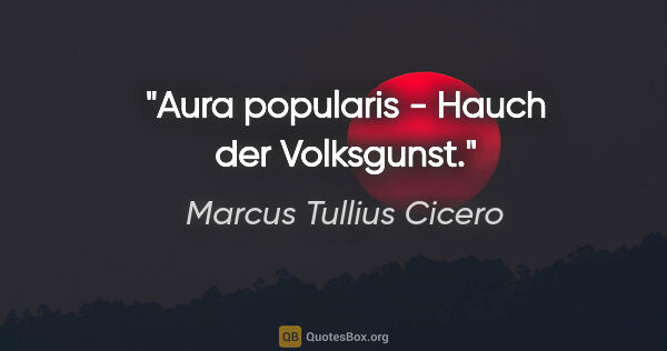 Marcus Tullius Cicero Zitat: "Aura popularis - Hauch der Volksgunst."
