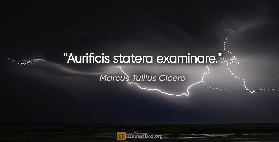 Marcus Tullius Cicero Zitat: "Aurificis statera examinare."