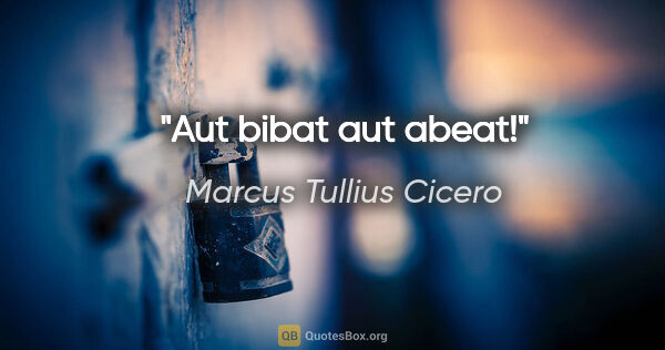 Marcus Tullius Cicero Zitat: "Aut bibat aut abeat!"