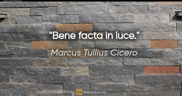 Marcus Tullius Cicero Zitat: "Bene facta in luce."