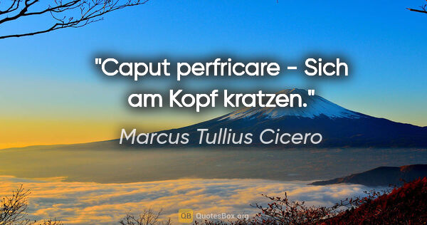 Marcus Tullius Cicero Zitat: "Caput perfricare - Sich am Kopf kratzen."