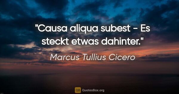 Marcus Tullius Cicero Zitat: "Causa aliqua subest - Es steckt etwas dahinter."