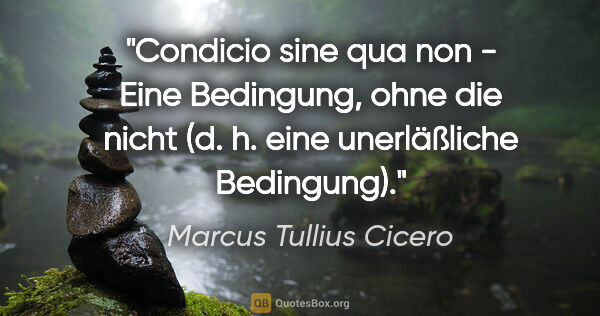 Marcus Tullius Cicero Zitat: "Condicio sine qua non - Eine Bedingung, "ohne die nicht" (d...."