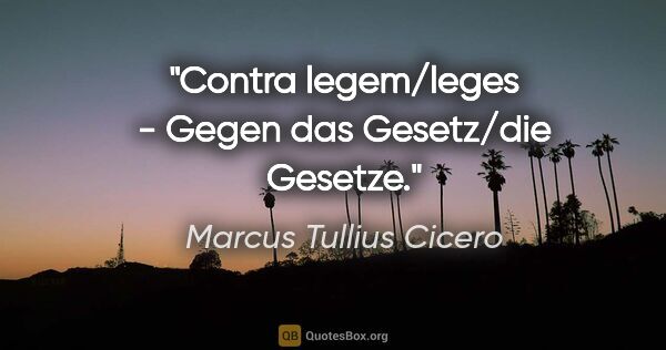 Marcus Tullius Cicero Zitat: "Contra legem/leges - Gegen das Gesetz/die Gesetze."