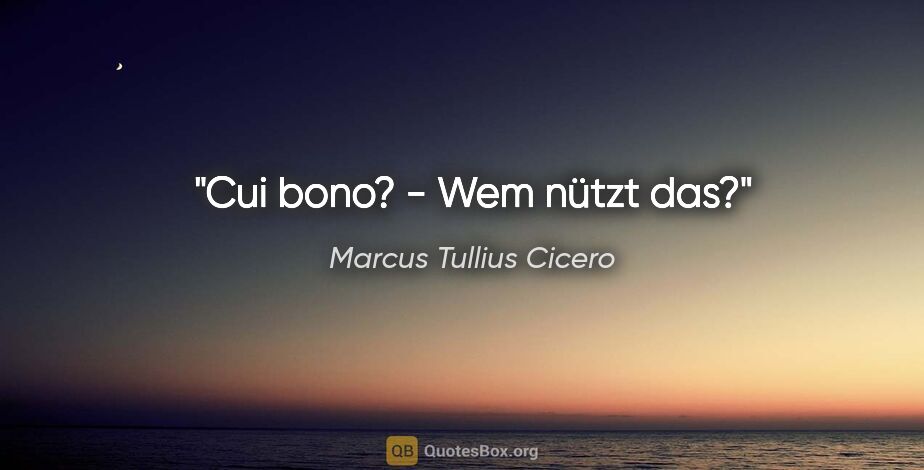 Marcus Tullius Cicero Zitat: "Cui bono? - Wem nützt das?"