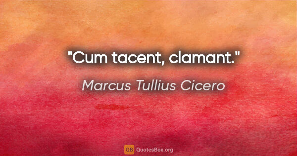 Marcus Tullius Cicero Zitat: "Cum tacent, clamant."