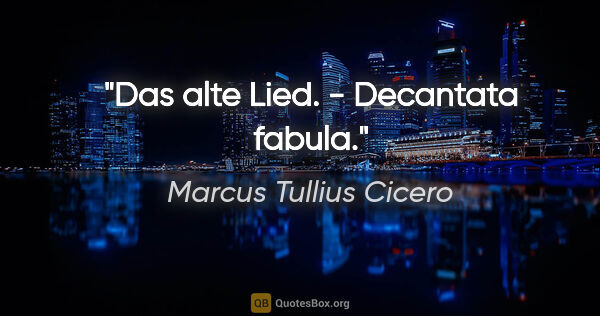 Marcus Tullius Cicero Zitat: "Das alte Lied. - Decantata fabula."