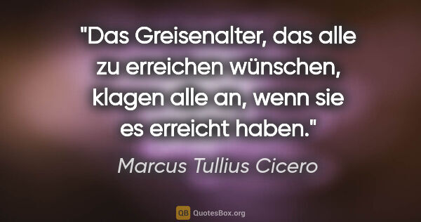 Marcus Tullius Cicero Zitat: "Das Greisenalter, das alle zu erreichen wünschen, klagen alle..."