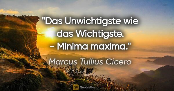 Marcus Tullius Cicero Zitat: "Das Unwichtigste wie das Wichtigste. - Minima maxima."