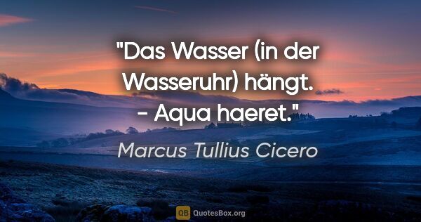 Marcus Tullius Cicero Zitat: "Das Wasser (in der Wasseruhr) hängt. - Aqua haeret."