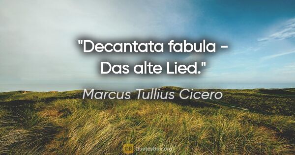 Marcus Tullius Cicero Zitat: "Decantata fabula - Das alte Lied."