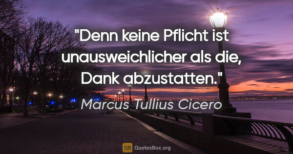 Marcus Tullius Cicero Zitat: "Denn keine Pflicht ist unausweichlicher als die, Dank..."