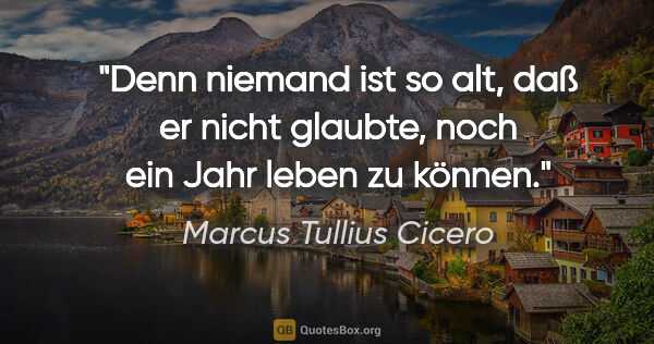 Marcus Tullius Cicero Zitat: "Denn niemand ist so alt, daß er nicht glaubte, noch ein Jahr..."