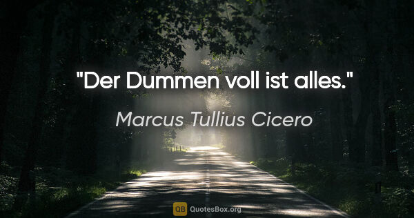 Marcus Tullius Cicero Zitat: "Der Dummen voll ist alles."