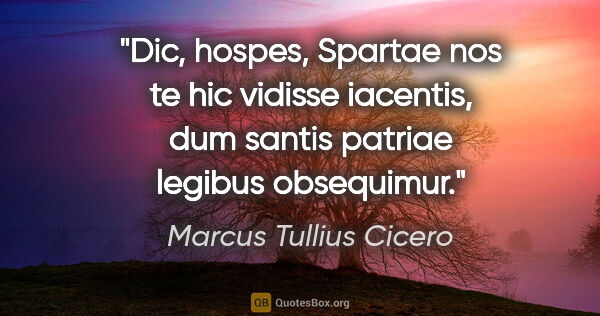 Marcus Tullius Cicero Zitat: "Dic, hospes, Spartae nos te hic vidisse iacentis, dum santis..."