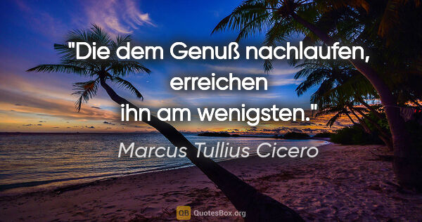 Marcus Tullius Cicero Zitat: "Die dem Genuß nachlaufen, erreichen ihn am wenigsten."