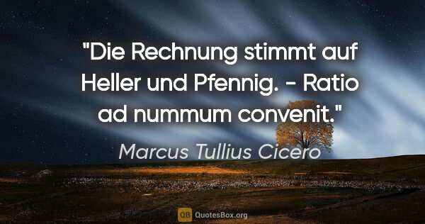 Marcus Tullius Cicero Zitat: "Die Rechnung stimmt auf Heller und Pfennig. - Ratio ad nummum..."