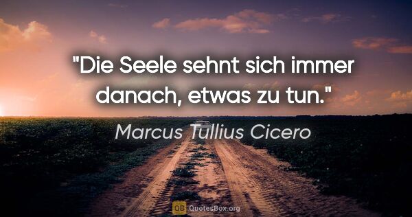 Marcus Tullius Cicero Zitat: "Die Seele sehnt sich immer danach, etwas zu tun."