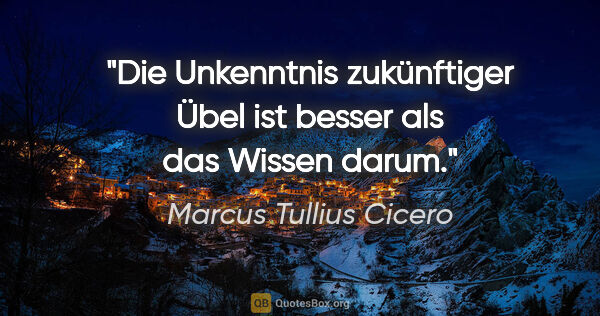 Marcus Tullius Cicero Zitat: "Die Unkenntnis zukünftiger Übel ist besser als das Wissen darum."