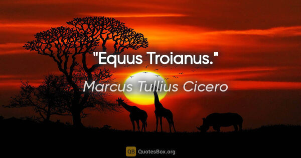 Marcus Tullius Cicero Zitat: "Equus Troianus."