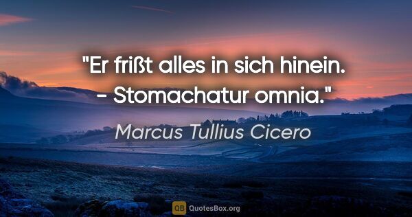 Marcus Tullius Cicero Zitat: "Er frißt alles in sich hinein. - Stomachatur omnia."