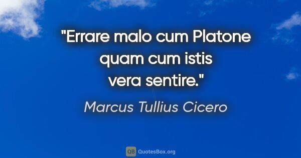 Marcus Tullius Cicero Zitat: "Errare malo cum Platone quam cum istis vera sentire."