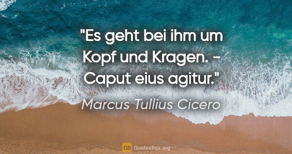 Marcus Tullius Cicero Zitat: "Es geht bei ihm um Kopf und Kragen. - Caput eius agitur."