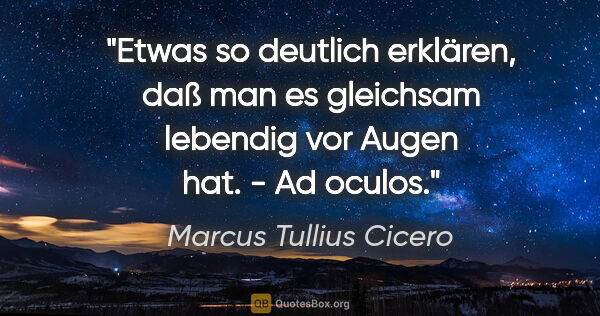 Marcus Tullius Cicero Zitat: "Etwas so deutlich erklären, daß man es gleichsam lebendig vor..."