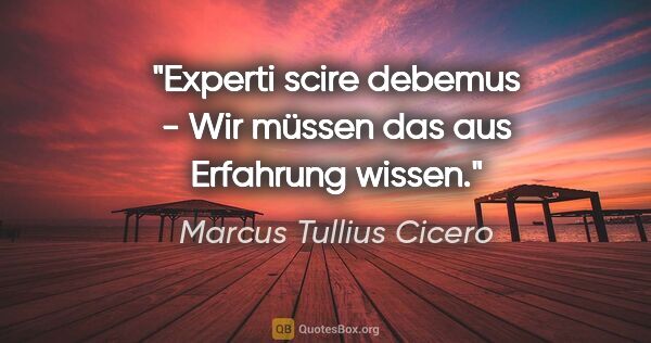 Marcus Tullius Cicero Zitat: "Experti scire debemus - Wir müssen das aus Erfahrung wissen."