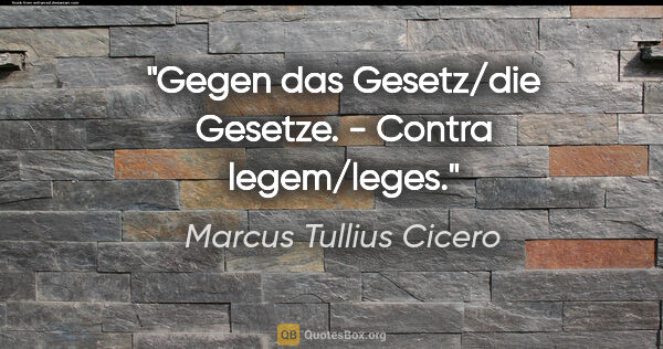 Marcus Tullius Cicero Zitat: "Gegen das Gesetz/die Gesetze. - Contra legem/leges."