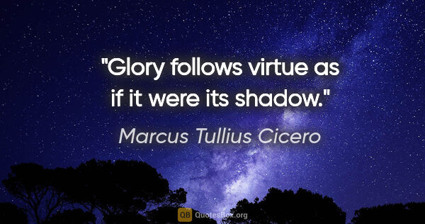 Marcus Tullius Cicero Zitat: "Glory follows virtue as if it were its shadow."