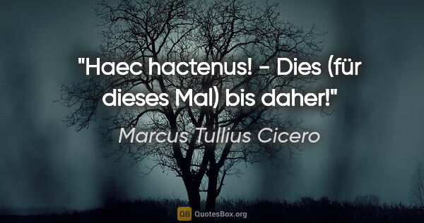 Marcus Tullius Cicero Zitat: "Haec hactenus! - Dies (für dieses Mal) bis daher!"