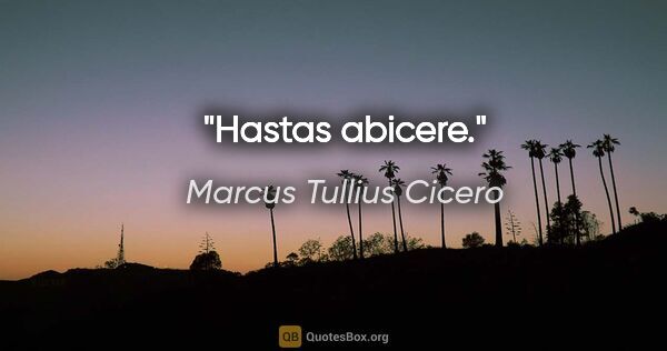 Marcus Tullius Cicero Zitat: "Hastas abicere."