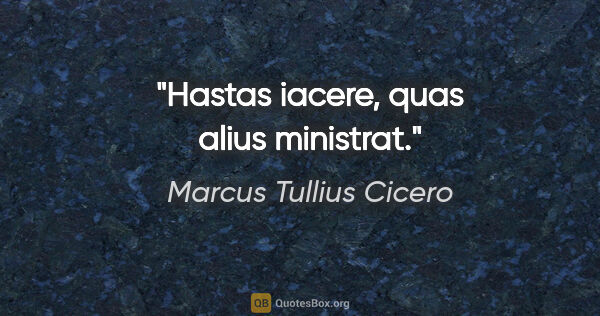 Marcus Tullius Cicero Zitat: "Hastas iacere, quas alius ministrat."