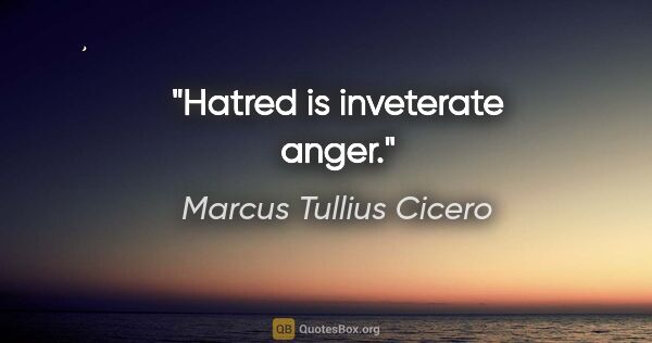 Marcus Tullius Cicero Zitat: "Hatred is inveterate anger."