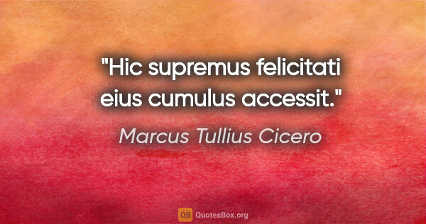 Marcus Tullius Cicero Zitat: "Hic supremus felicitati eius cumulus accessit."