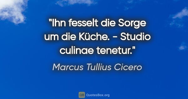 Marcus Tullius Cicero Zitat: "Ihn fesselt die Sorge um die Küche. - Studio culinae tenetur."