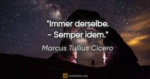 Marcus Tullius Cicero Zitat: "Immer derselbe. - Semper idem."