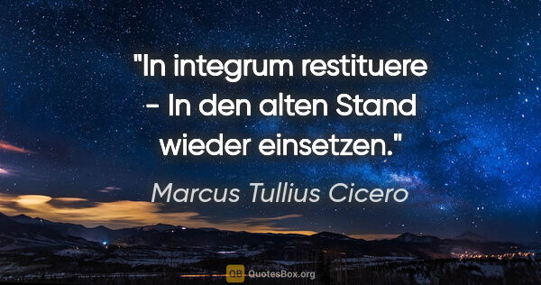 Marcus Tullius Cicero Zitat: "In integrum restituere - In den alten Stand wieder einsetzen."