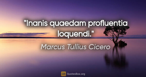 Marcus Tullius Cicero Zitat: "Inanis quaedam profluentia loquendi."