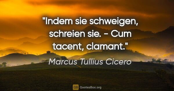 Marcus Tullius Cicero Zitat: "Indem sie schweigen, schreien sie. - Cum tacent, clamant."