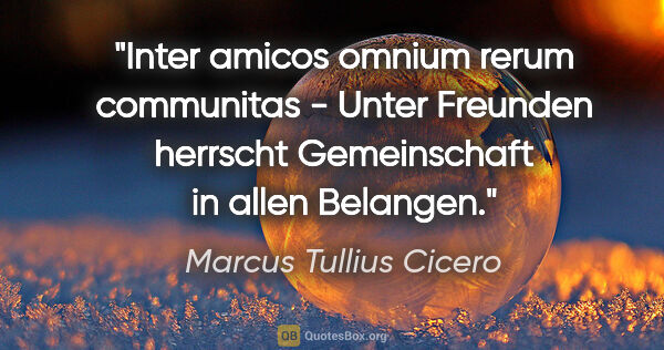 Marcus Tullius Cicero Zitat: "Inter amicos omnium rerum communitas - Unter Freunden herrscht..."