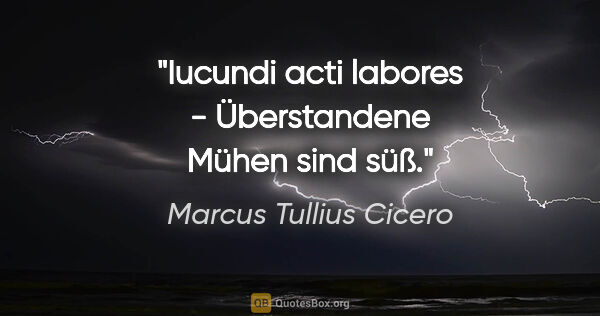 Marcus Tullius Cicero Zitat: "Iucundi acti labores - Überstandene Mühen sind süß."