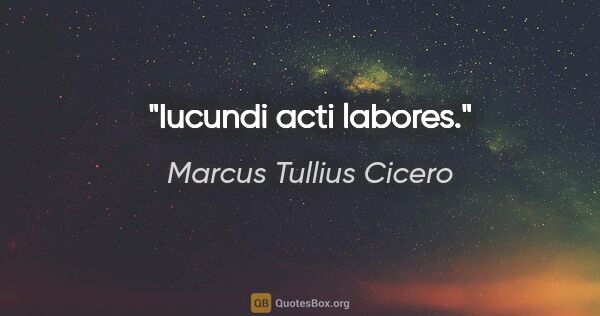 Marcus Tullius Cicero Zitat: "Iucundi acti labores."